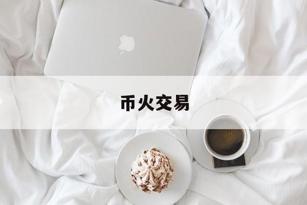 币火交易(币火网app)